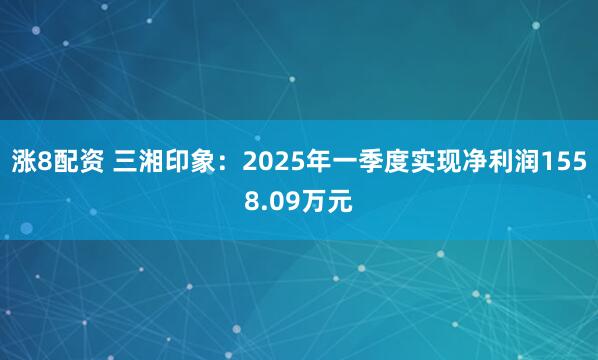 涨8配资 三湘印象：2025年一季度实现净利润1558.09万元