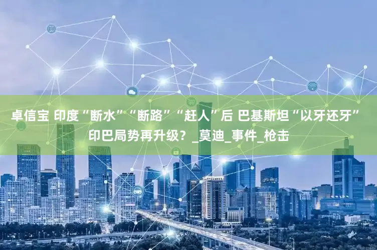 卓信宝 印度“断水”“断路”“赶人”后 巴基斯坦“以牙还牙” 印巴局势再升级？_莫迪_事件_枪击