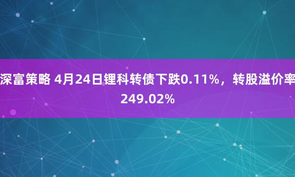 深富策略 4月24日锂科转债下跌0.11%，转股溢价率249.02%