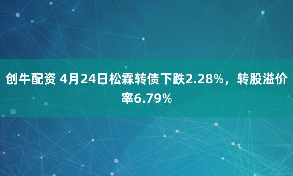 创牛配资 4月24日松霖转债下跌2.28%，转股溢价率6.79%