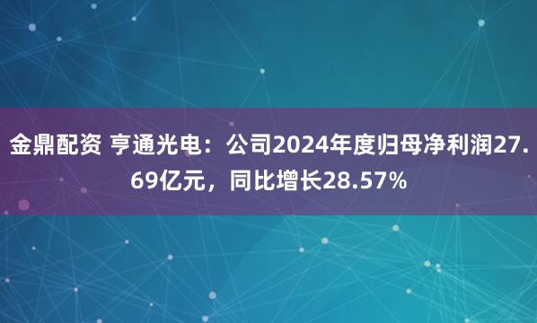 金鼎配资 亨通光电：公司2024年度归母净利润27.69亿元，同比增长28.57%