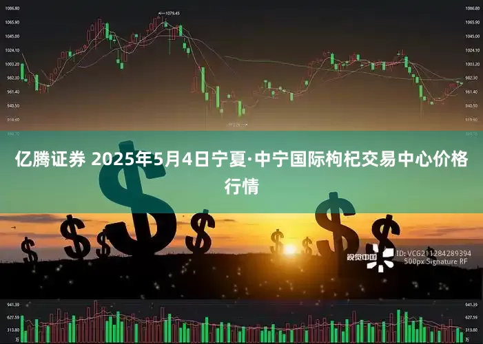 亿腾证券 2025年5月4日宁夏·中宁国际枸杞交易中心价格行情