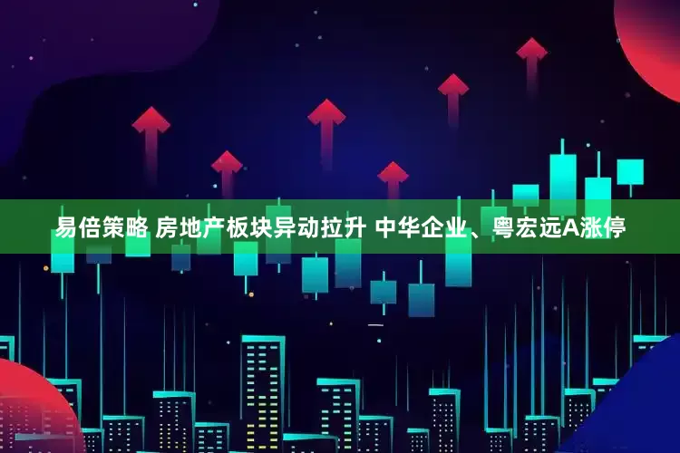 易倍策略 房地产板块异动拉升 中华企业、粤宏远A涨停