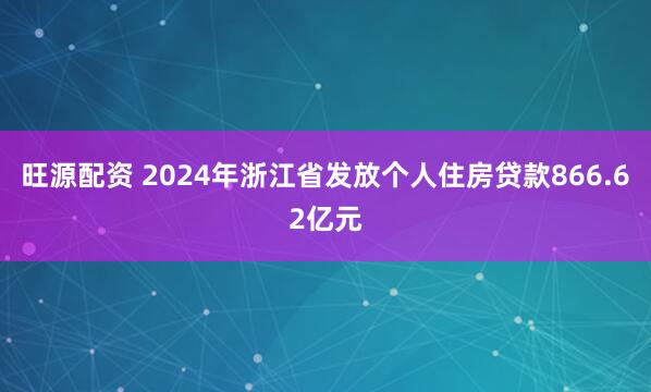 旺源配资 2024年浙江省发放个人住房贷款866.62亿元