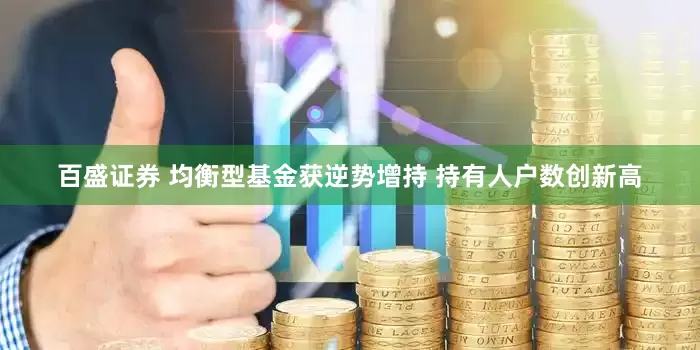 百盛证券 均衡型基金获逆势增持 持有人户数创新高