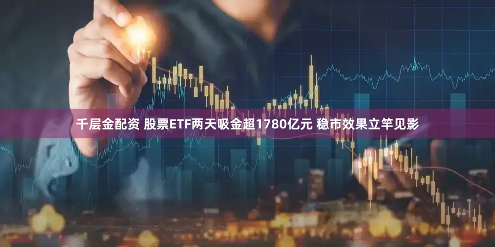 千层金配资 股票ETF两天吸金超1780亿元 稳市效果立竿见影