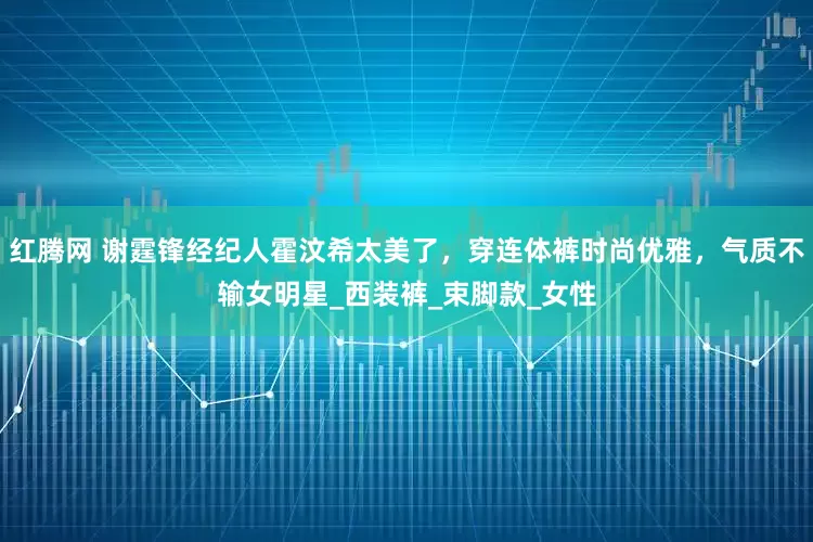 红腾网 谢霆锋经纪人霍汶希太美了，穿连体裤时尚优雅，气质不输女明星_西装裤_束脚款_女性