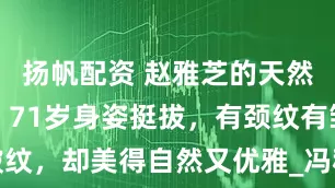 扬帆配资 赵雅芝的天然脸太抗打！71岁身姿挺拔，有颈纹有皱纹，却美得自然又优雅_冯程程_岁月_都能