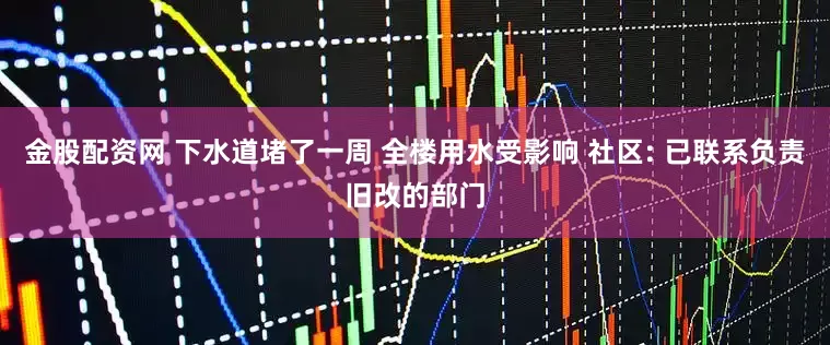 金股配资网 下水道堵了一周 全楼用水受影响 社区: 已联系负责旧改的部门