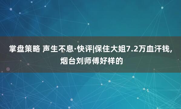 掌盘策略 声生不息·快评|保住大姐7.2万血汗钱, 烟台刘师傅好样的