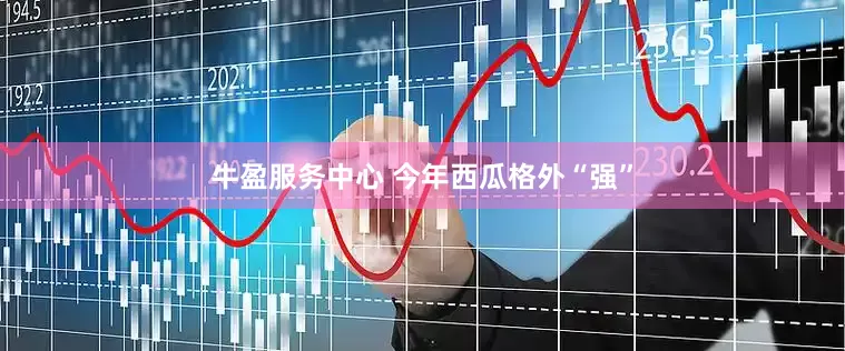 牛盈服务中心 今年西瓜格外“强”