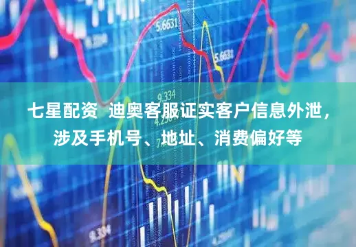 七星配资  迪奥客服证实客户信息外泄，涉及手机号、地址、消费偏好等