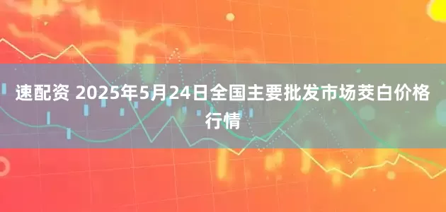 速配资 2025年5月24日全国主要批发市场茭白价格行情