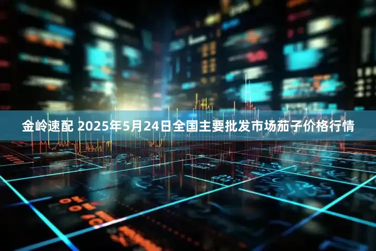 金岭速配 2025年5月24日全国主要批发市场茄子价格行情