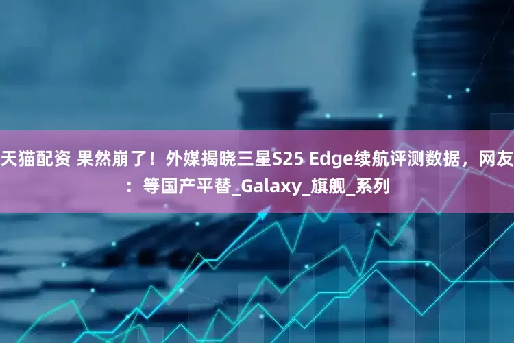 天猫配资 果然崩了！外媒揭晓三星S25 Edge续航评测数据，网友：等国产平替_Galaxy_旗舰_系列