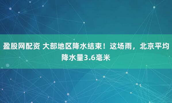 盈股网配资 大部地区降水结束！这场雨，北京平均降水量3.6毫米