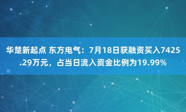 华楚新起点 东方电气：7月18日获融资买入7425.29万元，占当日流入资金比例为19.99%