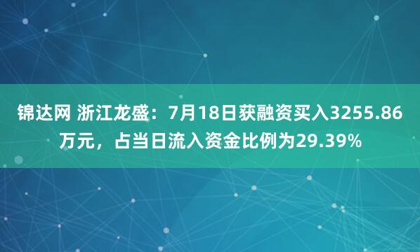锦达网 浙江龙盛：7月18日获融资买入3255.86万元，占当日流入资金比例为29.39%