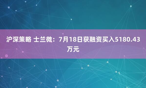 沪深策略 士兰微：7月18日获融资买入5180.43万元