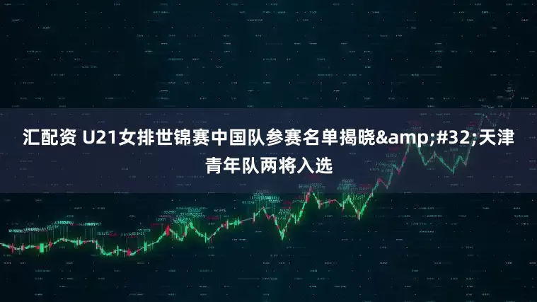 汇配资 U21女排世锦赛中国队参赛名单揭晓&#32;天津青年队两将入选