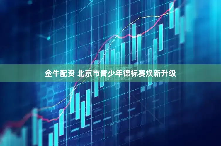金牛配资 北京市青少年锦标赛焕新升级