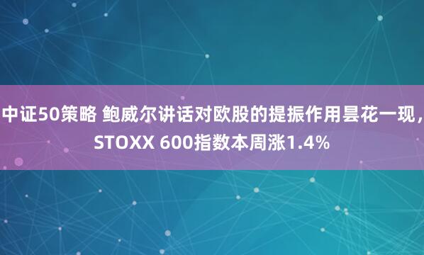 中证50策略 鲍威尔讲话对欧股的提振作用昙花一现，STOXX 600指数本周涨1.4%