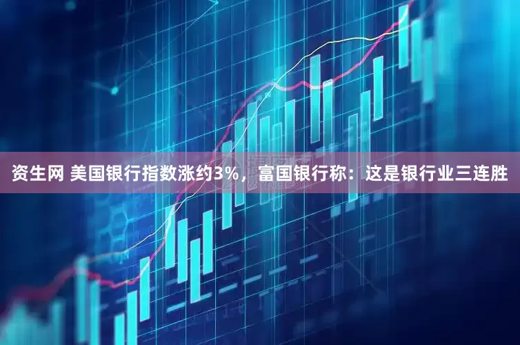 资生网 美国银行指数涨约3%，富国银行称：这是银行业三连胜