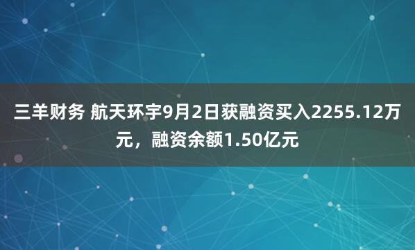 三羊财务 航天环宇9月2日获融资买入2255.12万元，融资余额1.50亿元