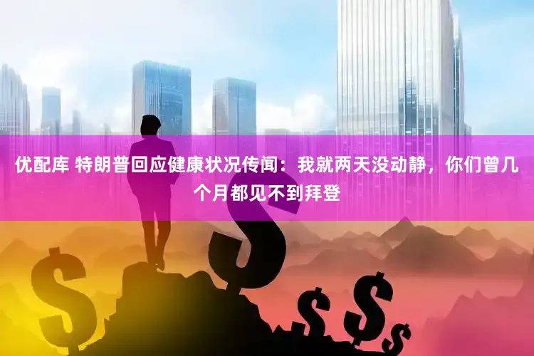 优配库 特朗普回应健康状况传闻：我就两天没动静，你们曾几个月都见不到拜登