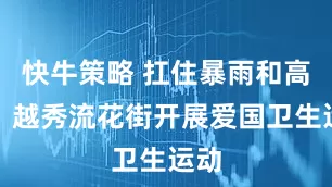 快牛策略 扛住暴雨和高温，越秀流花街开展爱国卫生运动