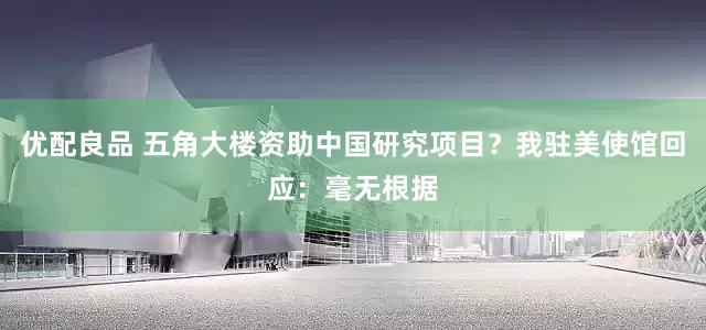 优配良品 五角大楼资助中国研究项目？我驻美使馆回应：毫无根据