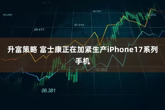 升富策略 富士康正在加紧生产iPhone17系列手机