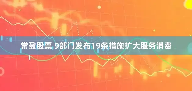 常盈股票 9部门发布19条措施扩大服务消费