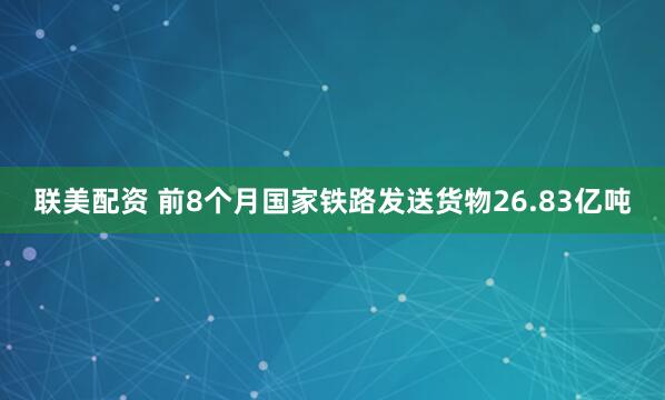 联美配资 前8个月国家铁路发送货物26.83亿吨
