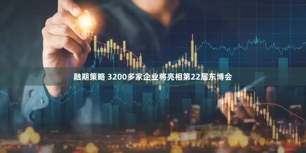 融期策略 3200多家企业将亮相第22届东博会