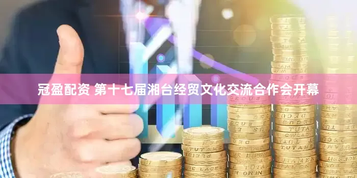 冠盈配资 第十七届湘台经贸文化交流合作会开幕