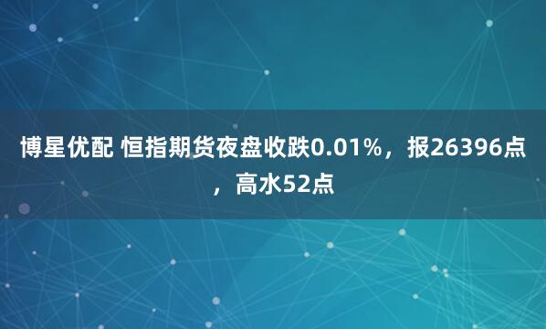 博星优配 恒指期货夜盘收跌0.01%，报26396点，高水52点
