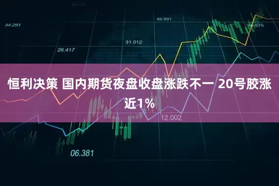恒利决策 国内期货夜盘收盘涨跌不一 20号胶涨近1%