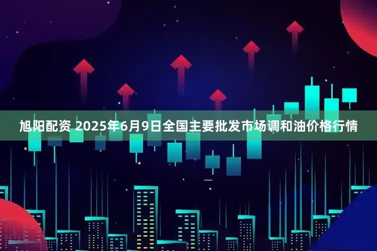 旭阳配资 2025年6月9日全国主要批发市场调和油价格行情