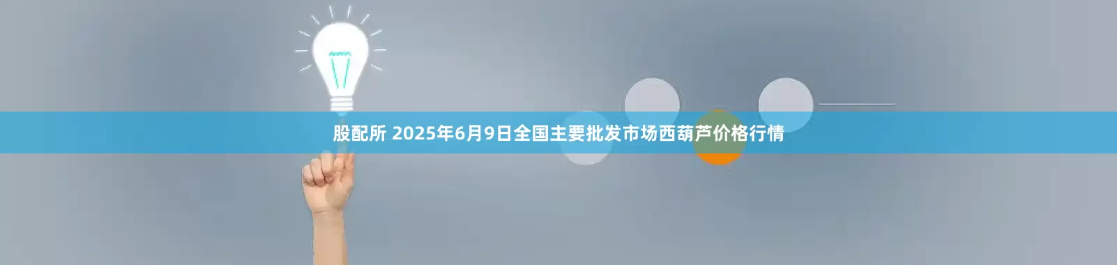 股配所 2025年6月9日全国主要批发市场西葫芦价格行情