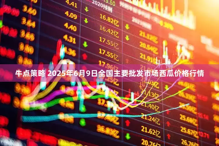 牛点策略 2025年6月9日全国主要批发市场西瓜价格行情