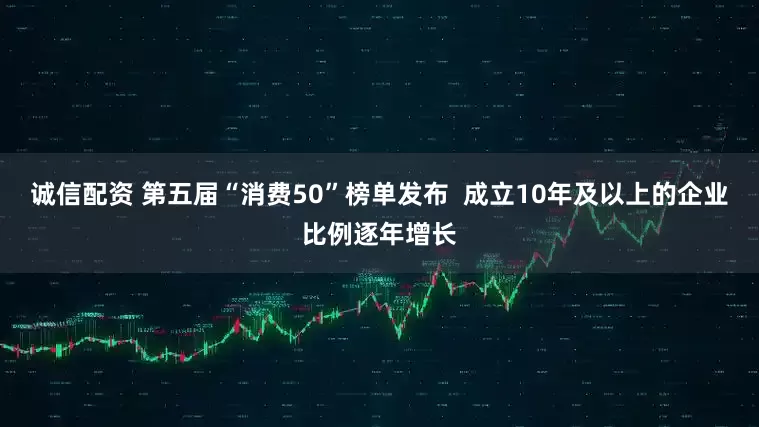 诚信配资 第五届“消费50”榜单发布  成立10年及以上的企业比例逐年增长