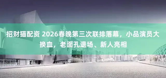 招财猫配资 2026春晚第三次联排落幕，小品演员大换血，老面孔退场、新人亮相