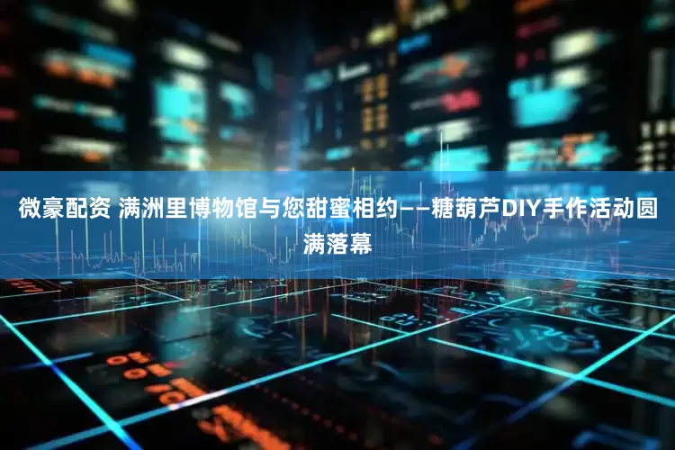 微豪配资 满洲里博物馆与您甜蜜相约——糖葫芦DIY手作活动圆满落幕