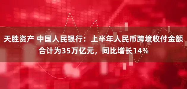 天胜资产 中国人民银行：上半年人民币跨境收付金额合计为35万亿元，同比增长14%