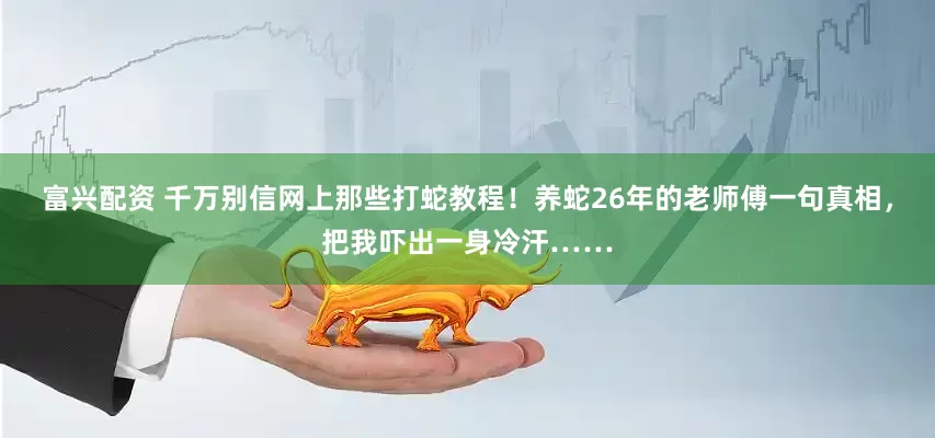 富兴配资 千万别信网上那些打蛇教程！养蛇26年的老师傅一句真相，把我吓出一身冷汗……