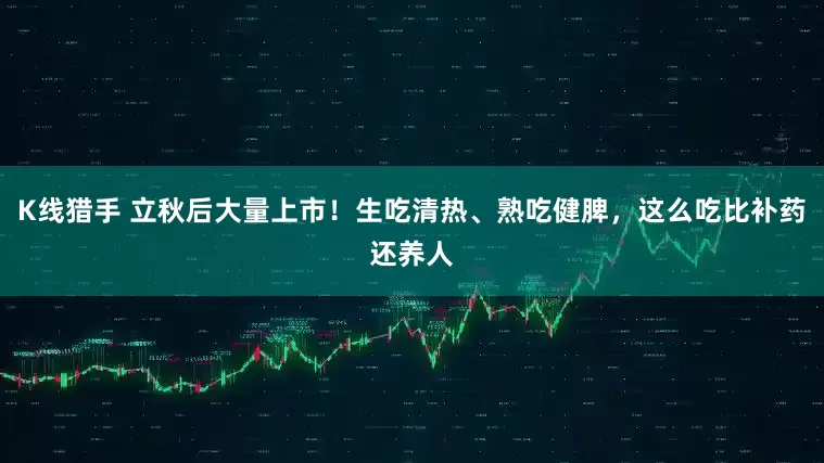 K线猎手 立秋后大量上市！生吃清热、熟吃健脾，这么吃比补药还养人