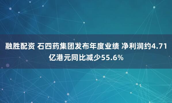 融胜配资 石四药集团发布年度业绩 净利润约4.71亿港元同比减少55.6%