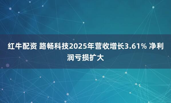红牛配资 路畅科技2025年营收增长3.61% 净利润亏损扩大