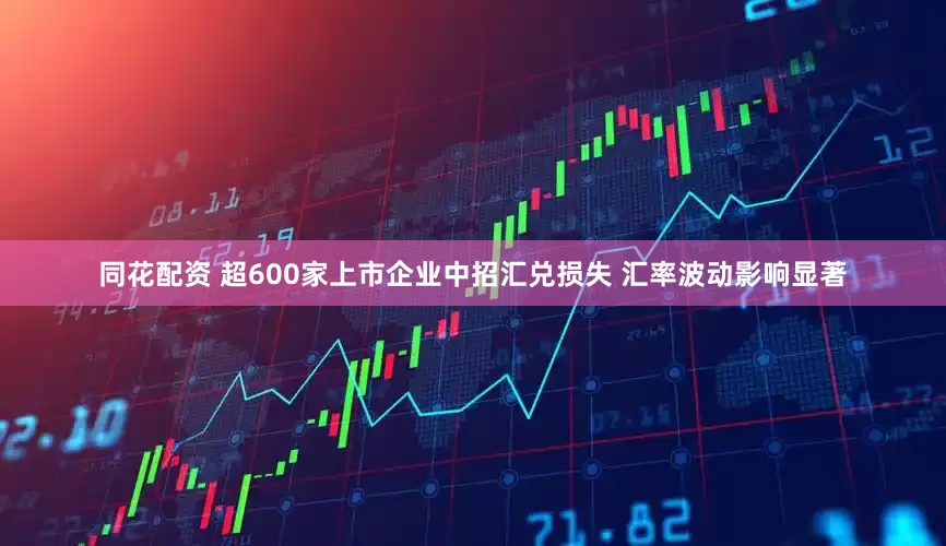 同花配资 超600家上市企业中招汇兑损失 汇率波动影响显著